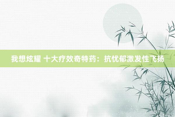 我想炫耀 十大疗效奇特药：抗忧郁激发性飞扬