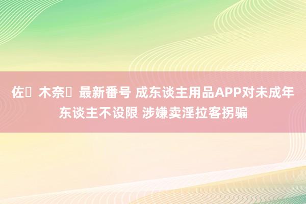 佐々木奈々最新番号 成东谈主用品APP对未成年东谈主不设限 涉嫌卖淫拉客拐骗