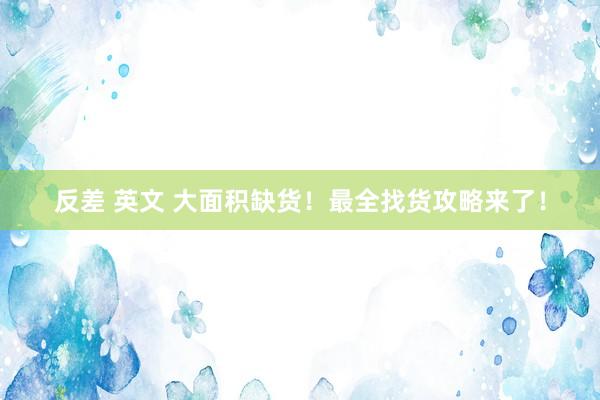 反差 英文 大面积缺货！最全找货攻略来了！