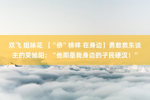 双飞 姐妹花 【“侨”榜样 在身边】勇敢救东谈主的吴旭阳：“他即是我身边的子民硬汉！”