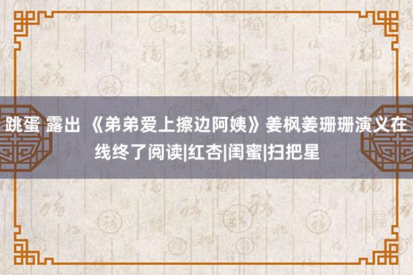 跳蛋 露出 《弟弟爱上擦边阿姨》姜枫姜珊珊演义在线终了阅读|红杏|闺蜜|扫把星