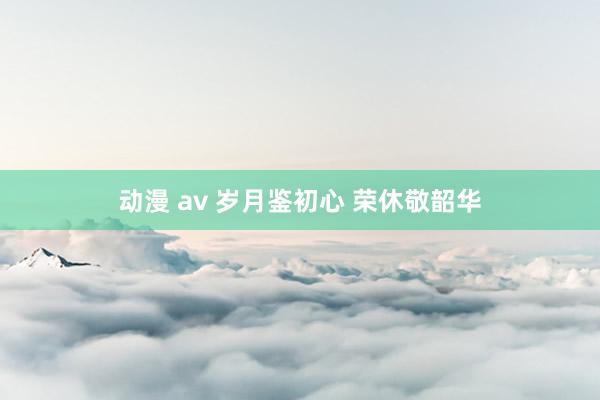 动漫 av 岁月鉴初心 荣休敬韶华