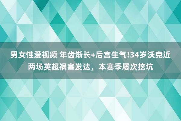 男女性爱视频 年齿渐长+后宫生气!34岁沃克近两场英超祸害发达，本赛季屡次挖坑