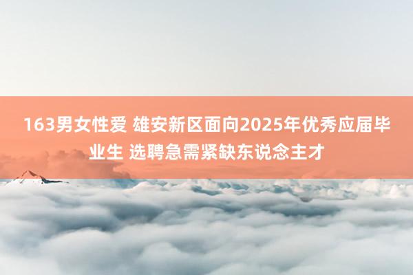 163男女性爱 雄安新区面向2025年优秀应届毕业生 选聘急需紧缺东说念主才