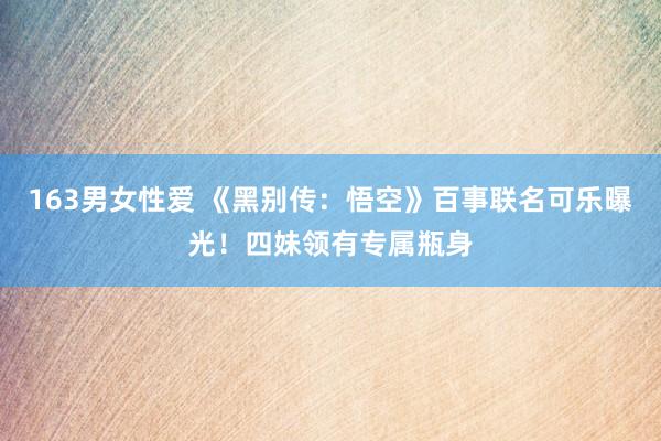 163男女性爱 《黑别传：悟空》百事联名可乐曝光！四妹领有专属瓶身
