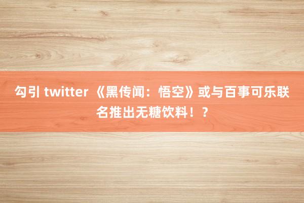 勾引 twitter 《黑传闻：悟空》或与百事可乐联名推出无糖饮料！？