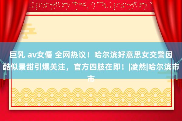 巨乳 av女優 全网热议！哈尔滨好意思女交警因酷似景甜引爆关注，官方四肢在即！|凌然|哈尔滨市