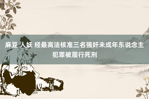 麻豆 人妖 经最高法核准三名强奸未成年东说念主犯罪被履行死刑