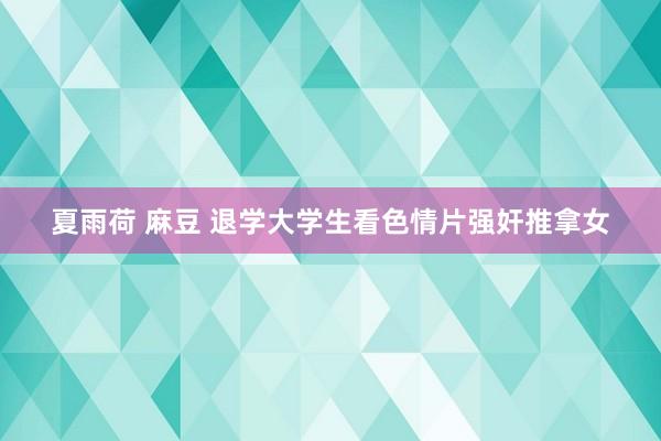 夏雨荷 麻豆 退学大学生看色情片强奸推拿女