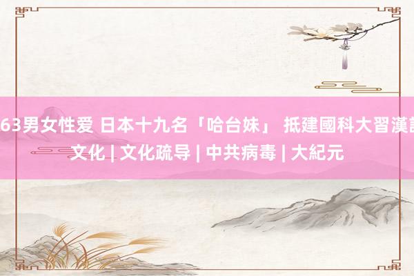 163男女性爱 日本十九名「哈台妹」 抵建國科大習漢語文化 | 文化疏导 | 中共病毒 | 大紀元