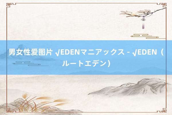 男女性爱图片 √EDENマニアックス - √EDEN(ルートエデン)