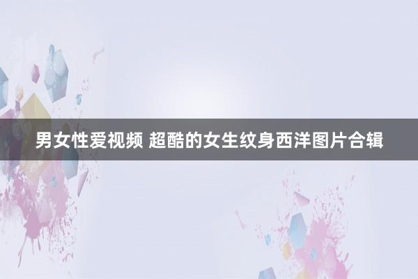 男女性爱视频 超酷的女生纹身西洋图片合辑