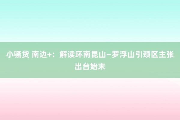 小骚货 南边+：解读环南昆山—罗浮山引颈区主张出台始末