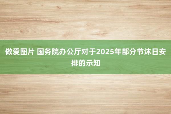 做爱图片 国务院办公厅对于2025年部分节沐日安排的示知