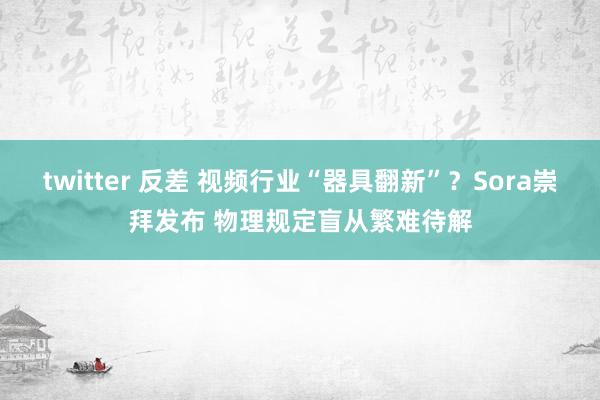 twitter 反差 视频行业“器具翻新”？Sora崇拜发布 物理规定盲从繁难待解