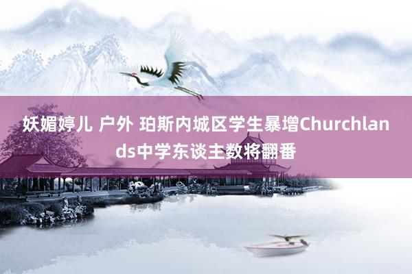妖媚婷儿 户外 珀斯内城区学生暴增Churchlands中学东谈主数将翻番