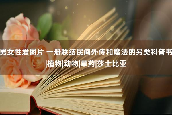男女性爱图片 一册联结民间外传和魔法的另类科普书|植物|动物|草药|莎士比亚