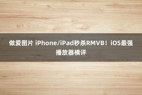 做爱图片 iPhone/iPad秒杀RMVB！iOS最强播放器横评