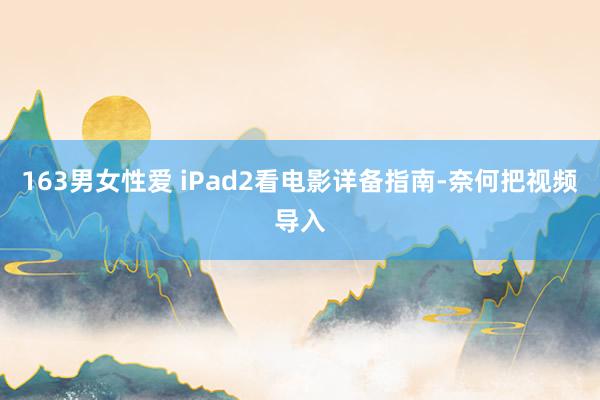 163男女性爱 iPad2看电影详备指南-奈何把视频导入