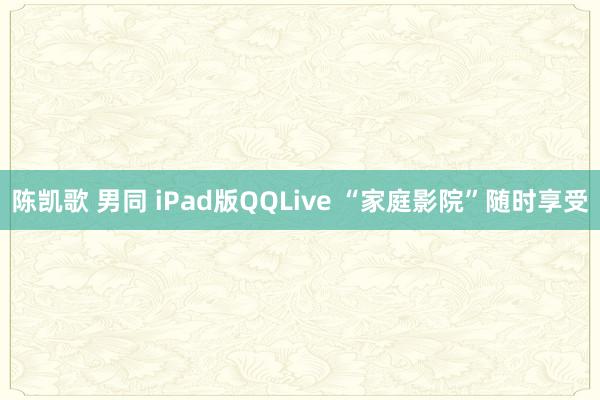 陈凯歌 男同 iPad版QQLive “家庭影院”随时享受