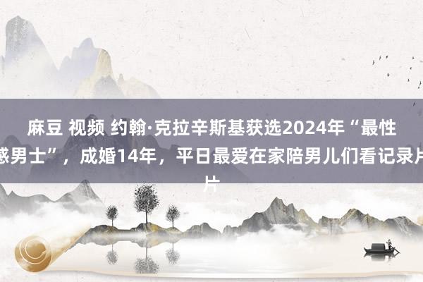 麻豆 视频 约翰·克拉辛斯基获选2024年“最性感男士”，成婚14年，平日最爱在家陪男儿们看记录片