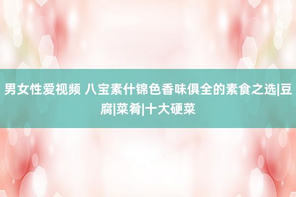 男女性爱视频 八宝素什锦色香味俱全的素食之选|豆腐|菜肴|十大硬菜