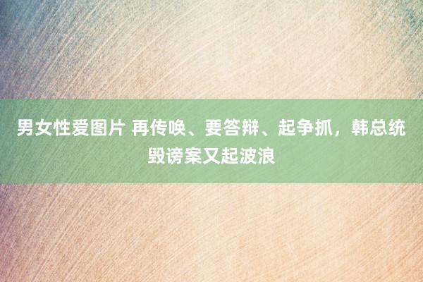 男女性爱图片 再传唤、要答辩、起争抓，韩总统毁谤案又起波浪