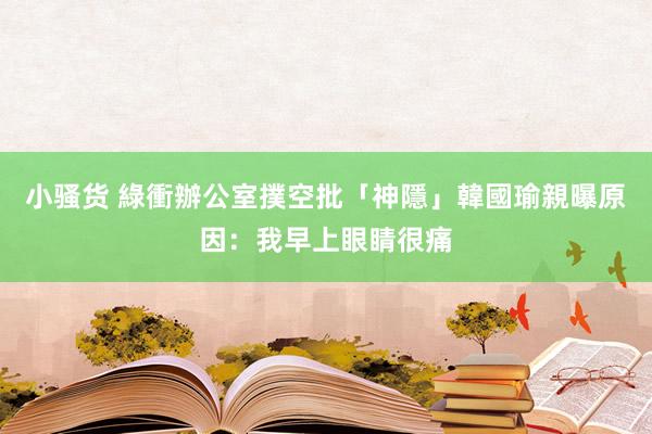 小骚货 綠衝辦公室撲空批「神隱」　韓國瑜親曝原因：我早上眼睛很痛