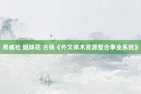 希威社 姐妹花 古扬《外文体术资源整合事业系统》