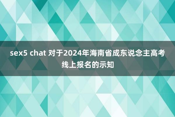 sex5 chat 对于2024年海南省成东说念主高考线上报名的示知