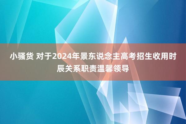 小骚货 对于2024年景东说念主高考招生收用时辰关系职责温馨领导