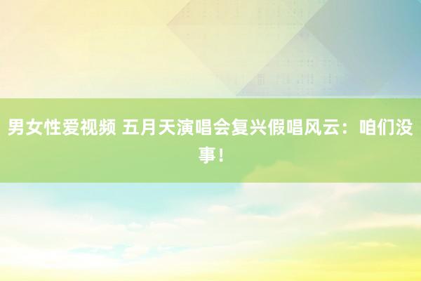 男女性爱视频 五月天演唱会复兴假唱风云：咱们没事！