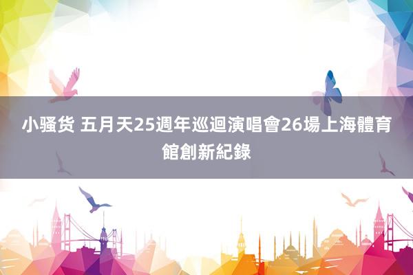 小骚货 五月天25週年巡迴演唱會　26場上海體育館創新紀錄