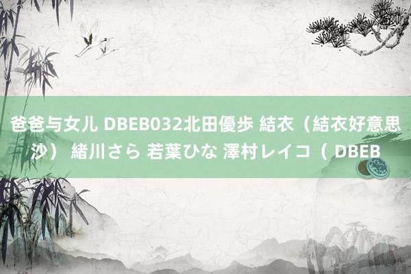 爸爸与女儿 DBEB032北田優歩 結衣（結衣好意思沙） 緒川さら 若葉ひな 澤村レイコ（ DBEB