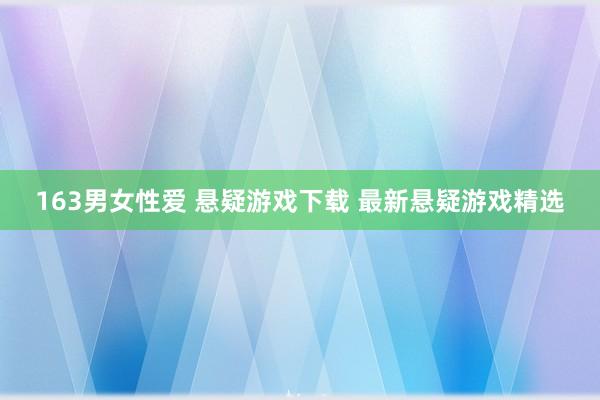 163男女性爱 悬疑游戏下载 最新悬疑游戏精选