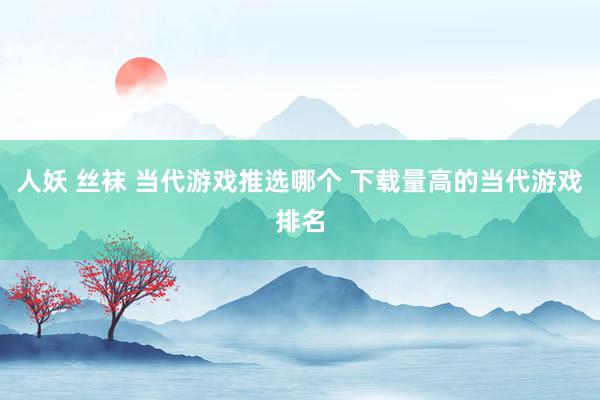 人妖 丝袜 当代游戏推选哪个 下载量高的当代游戏排名