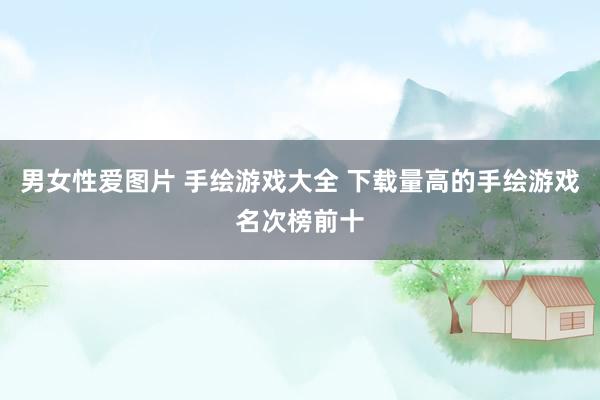 男女性爱图片 手绘游戏大全 下载量高的手绘游戏名次榜前十