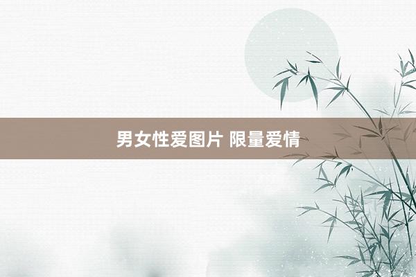 男女性爱图片 限量爱情