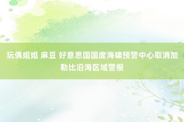 玩偶姐姐 麻豆 好意思国国度海啸预警中心取消加勒比沿海区域警报