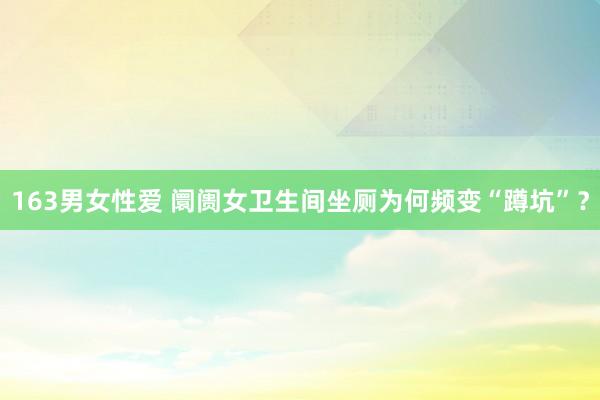 163男女性爱 阛阓女卫生间坐厕为何频变“蹲坑”？