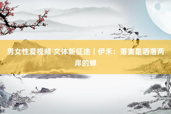 男女性爱视频 文体新征途丨伊禾：落寞是洒落两岸的蝉