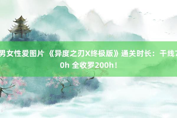 男女性爱图片 《异度之刃X终极版》通关时长：干线70h 全收罗200h！