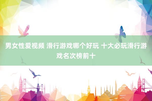 男女性爱视频 滑行游戏哪个好玩 十大必玩滑行游戏名次榜前十