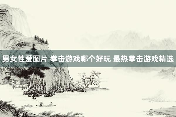 男女性爱图片 拳击游戏哪个好玩 最热拳击游戏精选