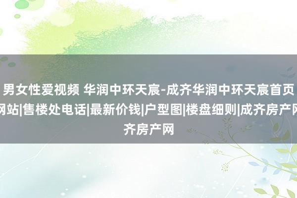 男女性爱视频 华润中环天宸-成齐华润中环天宸首页网站|售楼处电话|最新价钱|户型图|楼盘细则|成齐房产网