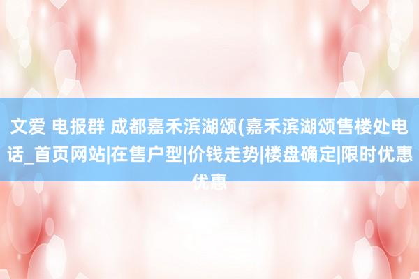 文爱 电报群 成都嘉禾滨湖颂(嘉禾滨湖颂售楼处电话_首页网站|在售户型|价钱走势|楼盘确定|限时优惠