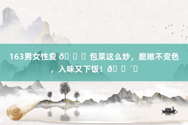 163男女性爱 🌟包菜这么炒，脆嫩不变色，入味又下饭！🍴✨
