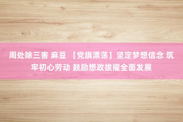 周处除三害 麻豆 【党旗漂荡】坚定梦想信念 筑牢初心劳动 鼓励想政拔擢全面发展