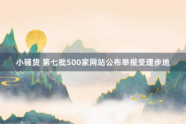 小骚货 第七批500家网站公布举报受理步地