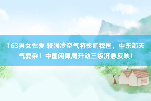 163男女性爱 较强冷空气将影响我国，中东部天气复杂！中国闲隙局开动三级济急反映！